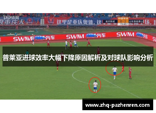 普莱亚进球效率大幅下降原因解析及对球队影响分析 普莱亚进球效率大幅下降原因解析及对球队影响分析
