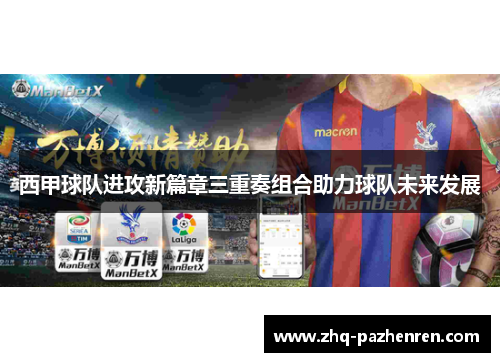 西甲球队进攻新篇章三重奏组合助力球队未来发展