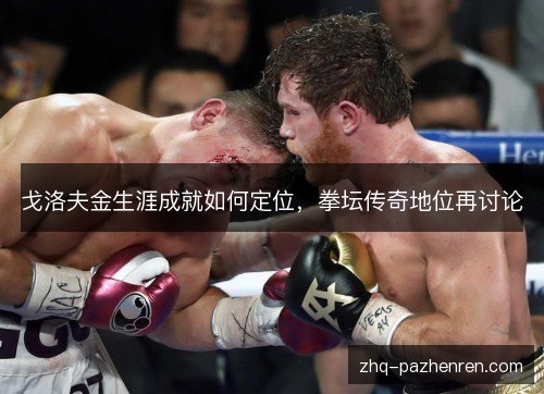 戈洛夫金生涯成就如何定位，拳坛传奇地位再讨论