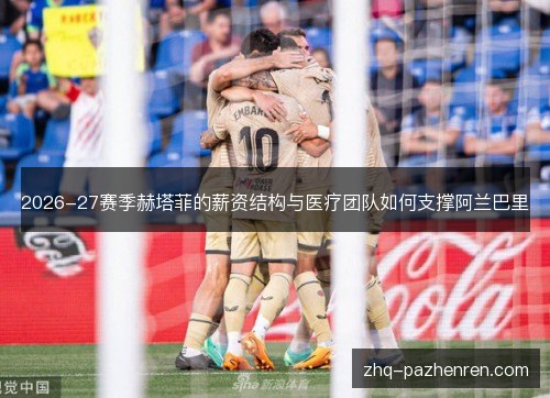 2026-27赛季赫塔菲的薪资结构与医疗团队如何支撑阿兰巴里